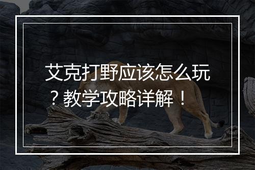艾克打野应该怎么玩？教学攻略详解！