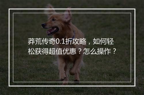 莽荒传奇0.1折攻略，如何轻松获得超值优惠？怎么操作？