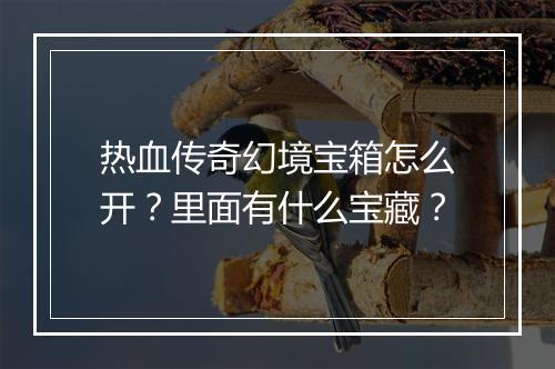 热血传奇幻境宝箱怎么开？里面有什么宝藏？