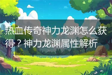 热血传奇神力龙渊怎么获得？神力龙渊属性解析