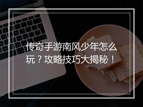 传奇手游南风少年怎么玩？攻略技巧大揭秘！
