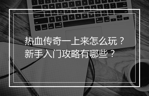 热血传奇一上来怎么玩？新手入门攻略有哪些？