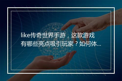 like传奇世界手游，这款游戏有哪些亮点吸引玩家？如何体验？