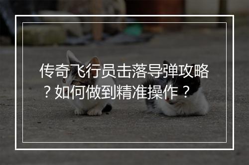 传奇飞行员击落导弹攻略？如何做到精准操作？