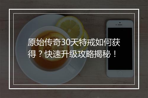 原始传奇30天特戒如何获得？快速升级攻略揭秘！