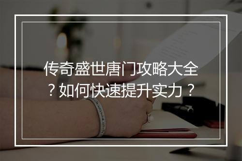 传奇盛世唐门攻略大全？如何快速提升实力？