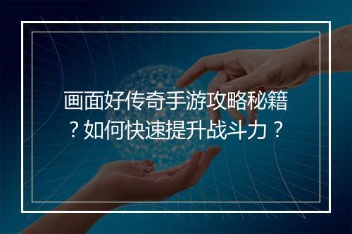 画面好传奇手游攻略秘籍？如何快速提升战斗力？