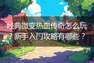 经典微变热血传奇怎么玩？新手入门攻略有哪些？
