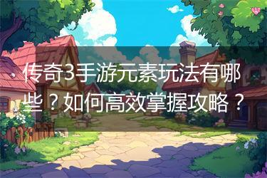 传奇3手游元素玩法有哪些？如何高效掌握攻略？