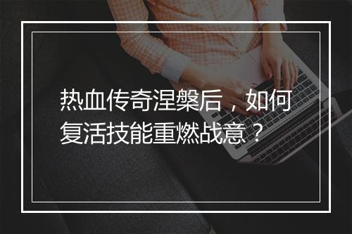 热血传奇涅槃后，如何复活技能重燃战意？