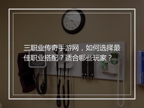 三职业传奇手游网，如何选择最佳职业搭配？适合哪些玩家？