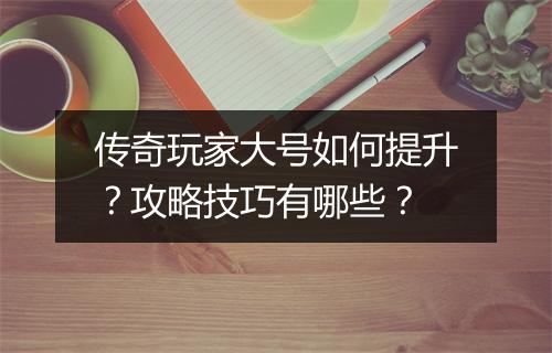 传奇玩家大号如何提升？攻略技巧有哪些？