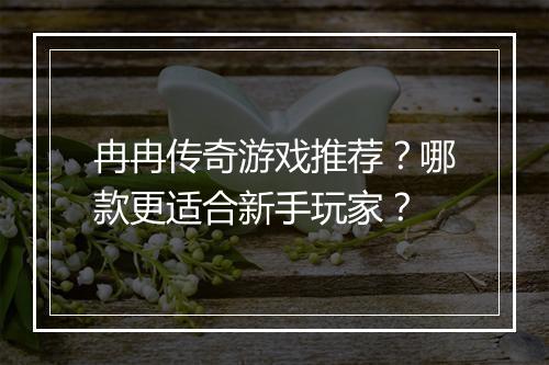 冉冉传奇游戏推荐？哪款更适合新手玩家？