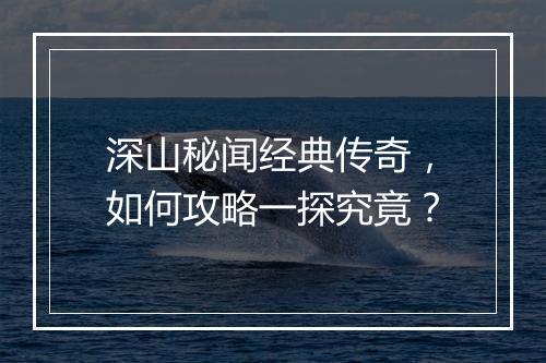 深山秘闻经典传奇，如何攻略一探究竟？