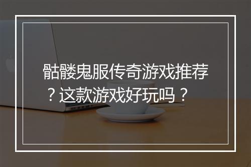 骷髅鬼服传奇游戏推荐？这款游戏好玩吗？