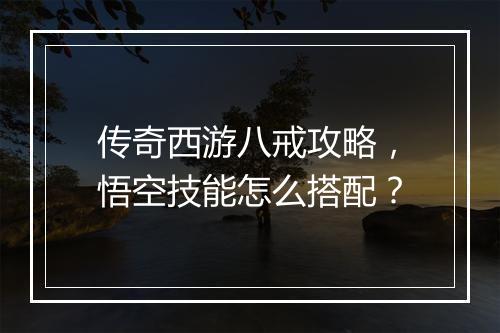 传奇西游八戒攻略，悟空技能怎么搭配？
