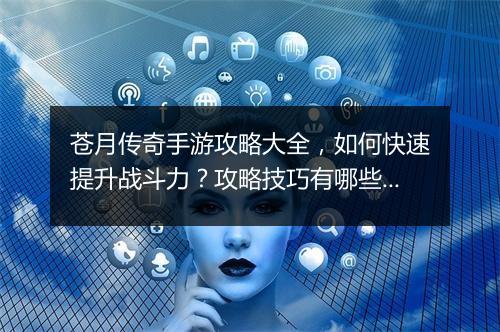 苍月传奇手游攻略大全，如何快速提升战斗力？攻略技巧有哪些？