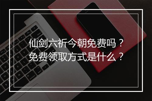 仙剑六祈今朝免费吗？免费领取方式是什么？