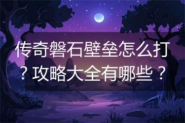 传奇磐石壁垒怎么打？攻略大全有哪些？