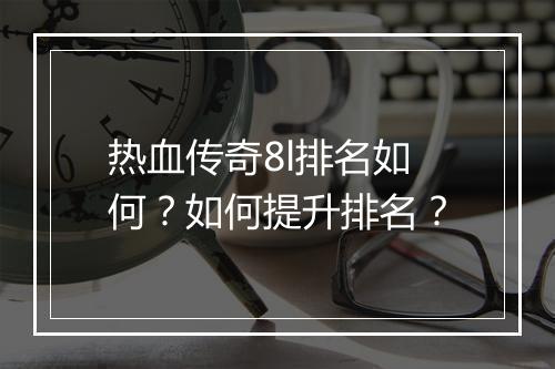 热血传奇8l排名如何？如何提升排名？