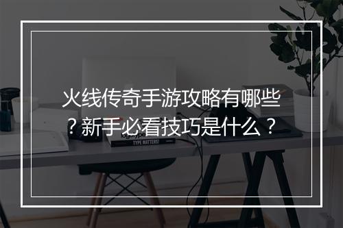 火线传奇手游攻略有哪些？新手必看技巧是什么？