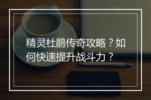 精灵杜鹃传奇攻略？如何快速提升战斗力？