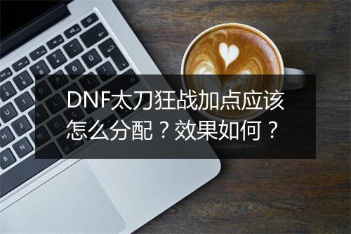DNF太刀狂战加点应该怎么分配？效果如何？