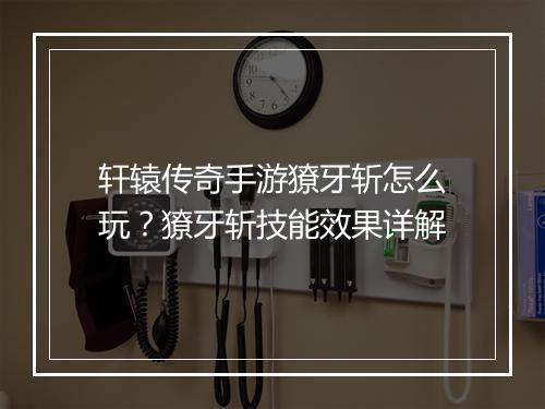 轩辕传奇手游獠牙斩怎么玩？獠牙斩技能效果详解