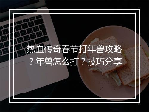 热血传奇春节打年兽攻略？年兽怎么打？技巧分享