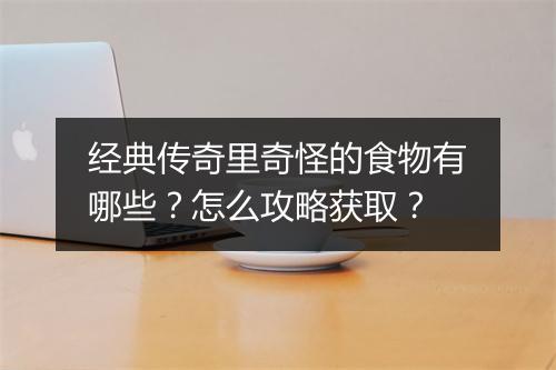 经典传奇里奇怪的食物有哪些？怎么攻略获取？