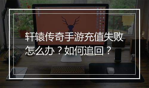 轩辕传奇手游充值失败怎么办？如何追回？