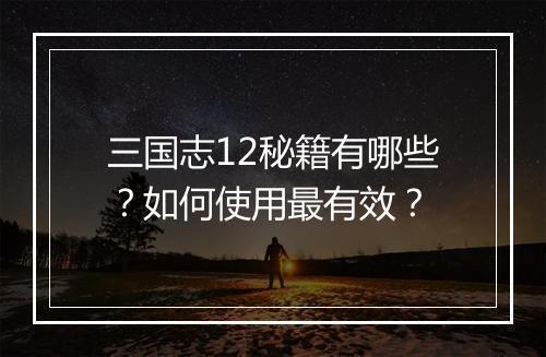 三国志12秘籍有哪些？如何使用最有效？