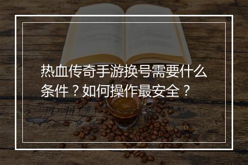 热血传奇手游换号需要什么条件？如何操作最安全？