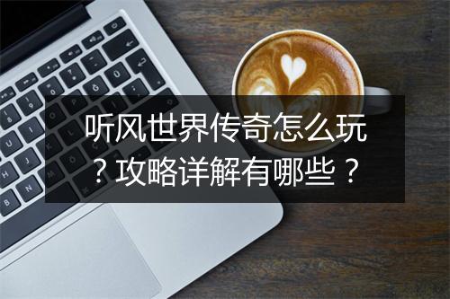 听风世界传奇怎么玩？攻略详解有哪些？