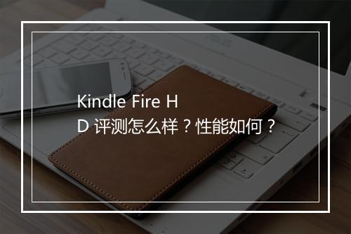 Kindle Fire HD 评测怎么样？性能如何？