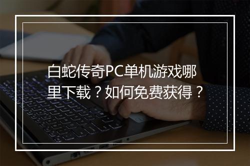 白蛇传奇PC单机游戏哪里下载？如何免费获得？
