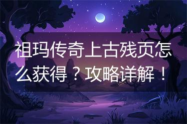 祖玛传奇上古残页怎么获得？攻略详解！