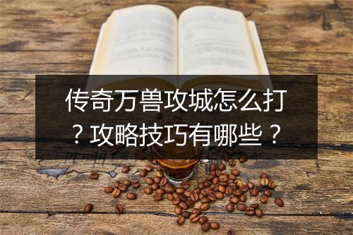 传奇万兽攻城怎么打？攻略技巧有哪些？