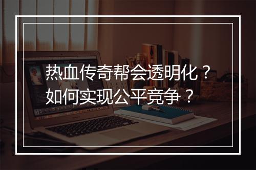 热血传奇帮会透明化？如何实现公平竞争？