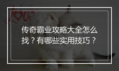 传奇霸业攻略大全怎么找？有哪些实用技巧？