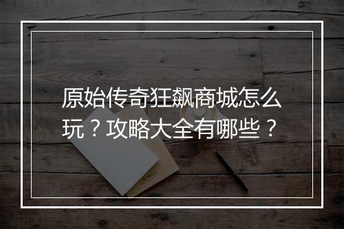原始传奇狂飙商城怎么玩？攻略大全有哪些？