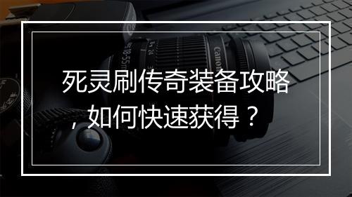 死灵刷传奇装备攻略，如何快速获得？