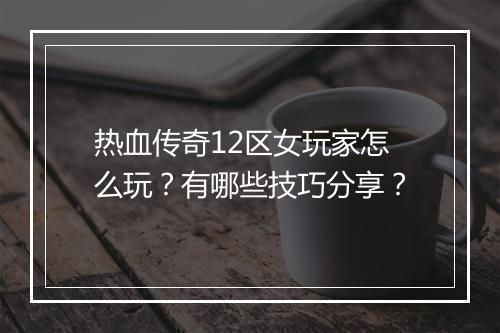热血传奇12区女玩家怎么玩？有哪些技巧分享？