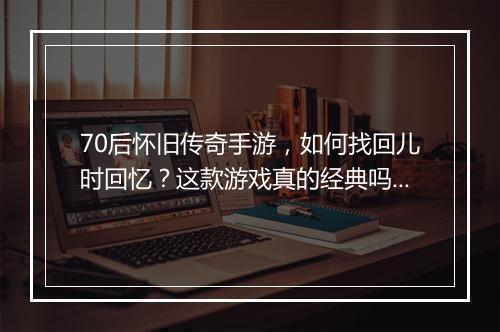 70后怀旧传奇手游，如何找回儿时回忆？这款游戏真的经典吗？