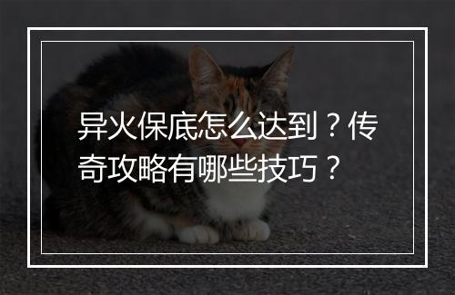 异火保底怎么达到？传奇攻略有哪些技巧？
