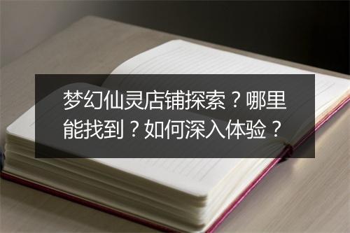 梦幻仙灵店铺探索？哪里能找到？如何深入体验？