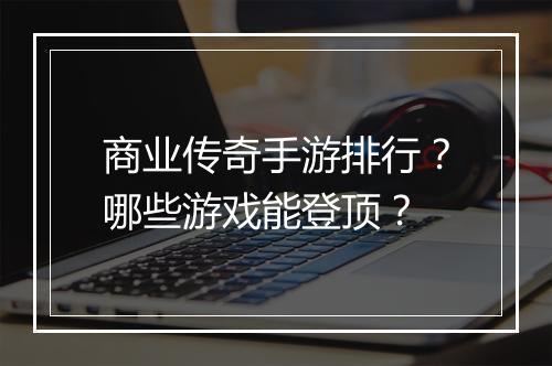 商业传奇手游排行？哪些游戏能登顶？
