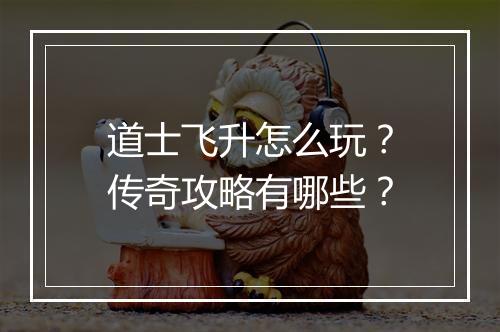 道士飞升怎么玩？传奇攻略有哪些？