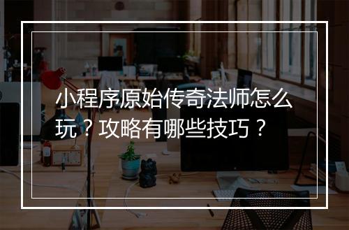 小程序原始传奇法师怎么玩？攻略有哪些技巧？