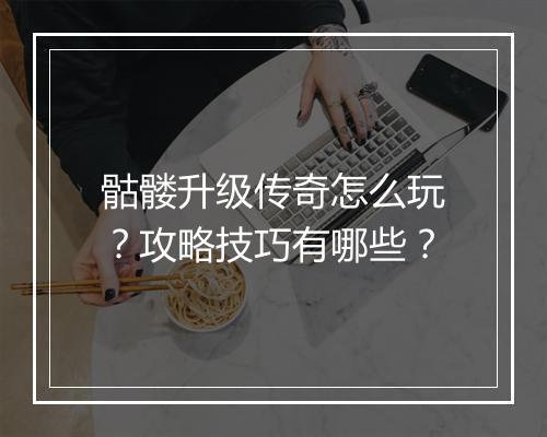 骷髅升级传奇怎么玩？攻略技巧有哪些？